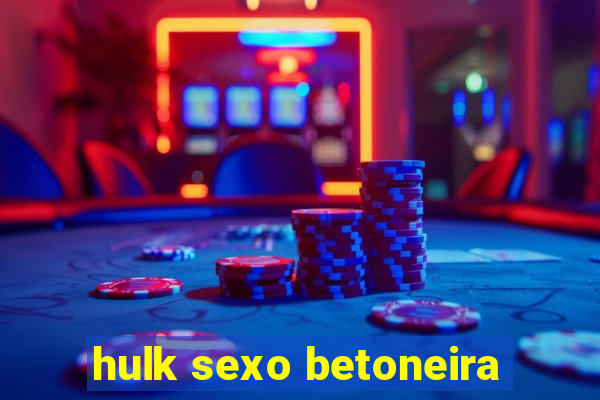 hulk sexo betoneira